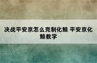 决战平安京怎么克制化鲸 平安京化鲸教学